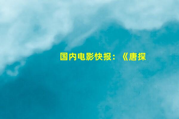 国内电影快报：《唐探2》将于日本上映，《赘婿》网络电影版定档